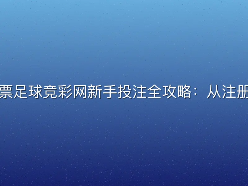 体育彩票足球竞彩网新手投注全攻略：从注册到中奖